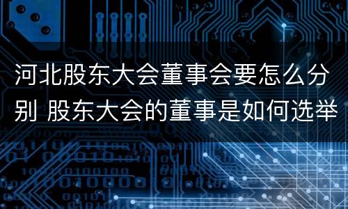 河北股东大会董事会要怎么分别 股东大会的董事是如何选举出来的?