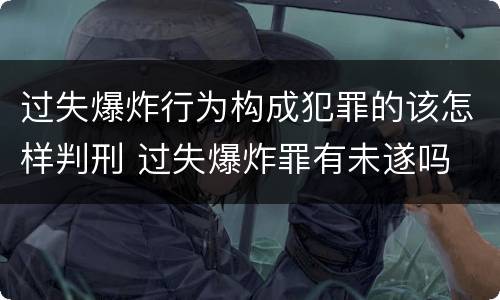 过失爆炸行为构成犯罪的该怎样判刑 过失爆炸罪有未遂吗
