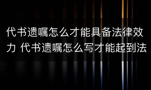 代书遗嘱怎么才能具备法律效力 代书遗嘱怎么写才能起到法律作用
