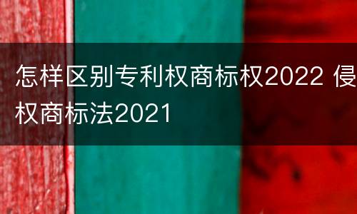 怎样区别专利权商标权2022 侵权商标法2021
