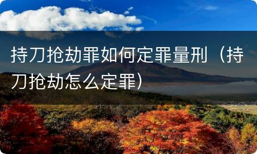 持刀抢劫罪如何定罪量刑（持刀抢劫怎么定罪）