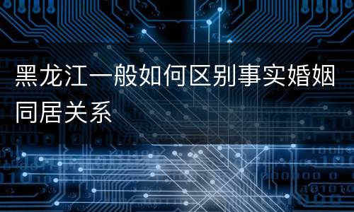 黑龙江一般如何区别事实婚姻同居关系