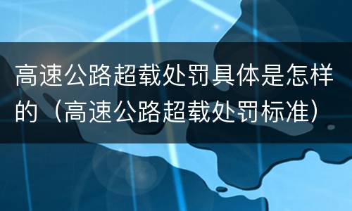 高速公路超载处罚具体是怎样的（高速公路超载处罚标准）