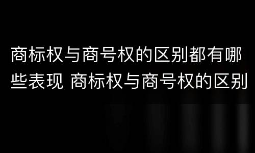 商标权与商号权的区别都有哪些表现 商标权与商号权的区别都有哪些表现形式