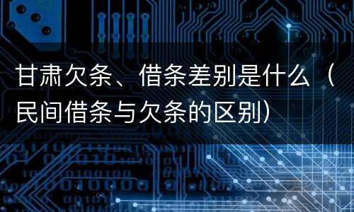 甘肃欠条、借条差别是什么（民间借条与欠条的区别）