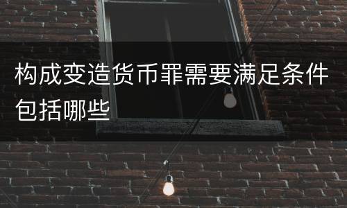 构成变造货币罪需要满足条件包括哪些