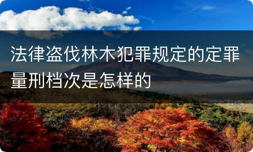 法律盗伐林木犯罪规定的定罪量刑档次是怎样的