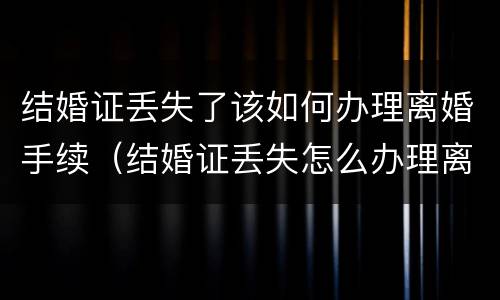 结婚证丢失了该如何办理离婚手续（结婚证丢失怎么办理离婚手续）
