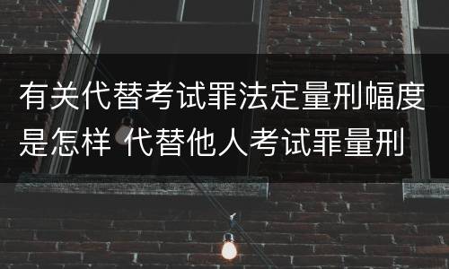 有关代替考试罪法定量刑幅度是怎样 代替他人考试罪量刑