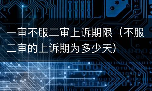 一审不服二审上诉期限（不服二审的上诉期为多少天）
