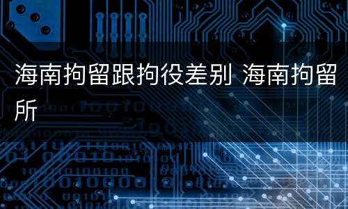 海南拘留跟拘役差别 海南拘留所