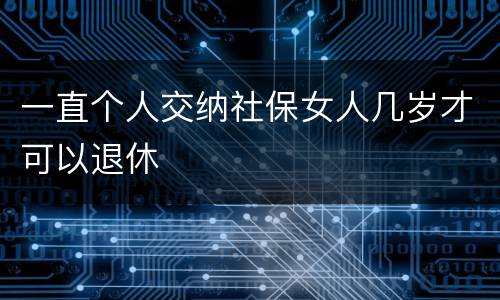 一直个人交纳社保女人几岁才可以退休
