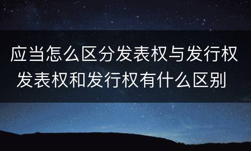 应当怎么区分发表权与发行权 发表权和发行权有什么区别