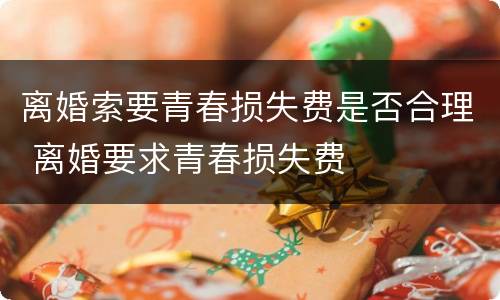 离婚索要青春损失费是否合理 离婚要求青春损失费