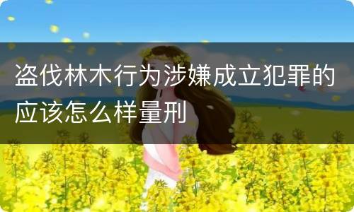 盗伐林木行为涉嫌成立犯罪的应该怎么样量刑