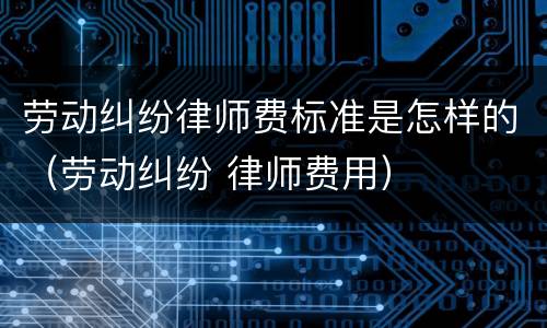 劳动纠纷律师费标准是怎样的（劳动纠纷 律师费用）