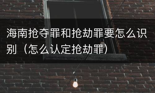 海南抢夺罪和抢劫罪要怎么识别（怎么认定抢劫罪）