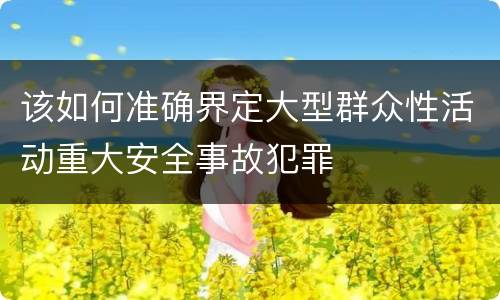 该如何准确界定大型群众性活动重大安全事故犯罪
