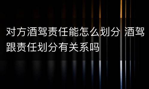对方酒驾责任能怎么划分 酒驾跟责任划分有关系吗