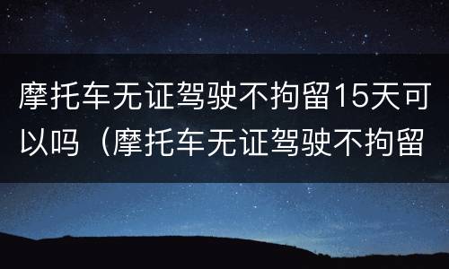 摩托车无证驾驶不拘留15天可以吗（摩托车无证驾驶不拘留15天可以吗）