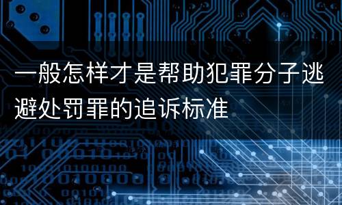 一般怎样才是帮助犯罪分子逃避处罚罪的追诉标准