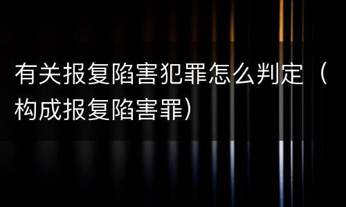 有关报复陷害犯罪怎么判定（构成报复陷害罪）