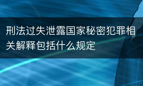 刑法过失泄露国家秘密犯罪相关解释包括什么规定