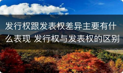 发行权跟发表权差异主要有什么表现 发行权与发表权的区别
