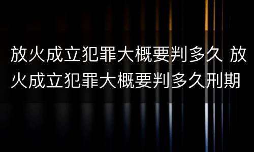 放火成立犯罪大概要判多久 放火成立犯罪大概要判多久刑期