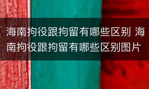 海南拘役跟拘留有哪些区别 海南拘役跟拘留有哪些区别图片