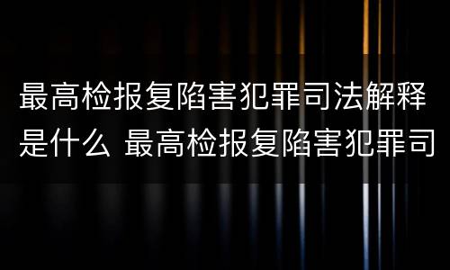最高检报复陷害犯罪司法解释是什么 最高检报复陷害犯罪司法解释是什么