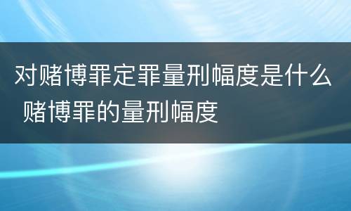 对赌博罪定罪量刑幅度是什么 赌博罪的量刑幅度