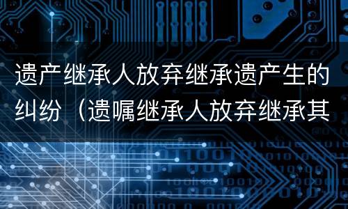 遗产继承人放弃继承遗产生的纠纷（遗嘱继承人放弃继承其放弃继承的遗产案）