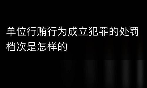 单位行贿行为成立犯罪的处罚档次是怎样的