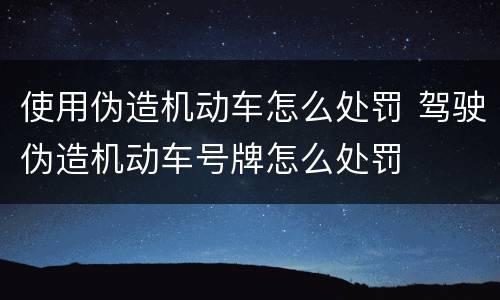 使用伪造机动车怎么处罚 驾驶伪造机动车号牌怎么处罚