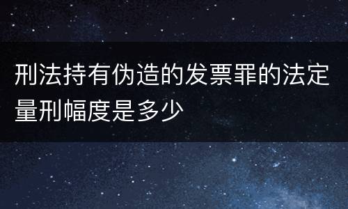 刑法持有伪造的发票罪的法定量刑幅度是多少