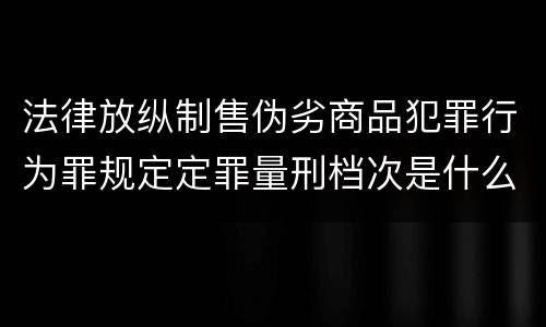 法律放纵制售伪劣商品犯罪行为罪规定定罪量刑档次是什么