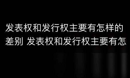 发表权和发行权主要有怎样的差别 发表权和发行权主要有怎样的差别