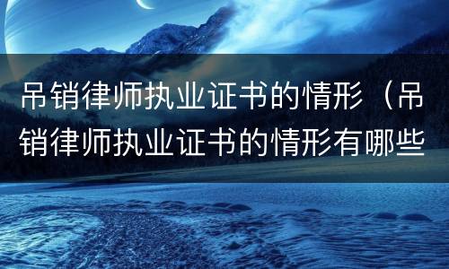 吊销律师执业证书的情形（吊销律师执业证书的情形有哪些）