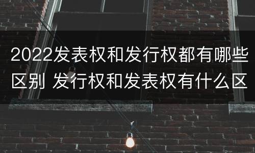2022发表权和发行权都有哪些区别 发行权和发表权有什么区别