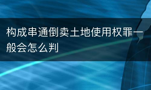 构成串通倒卖土地使用权罪一般会怎么判