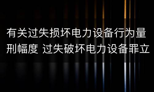 有关过失损坏电力设备行为量刑幅度 过失破坏电力设备罪立案标准