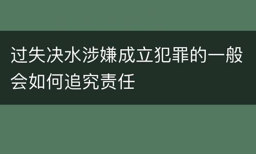过失决水涉嫌成立犯罪的一般会如何追究责任