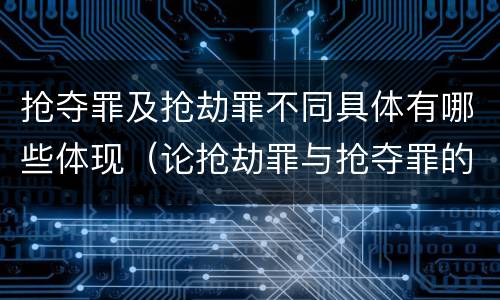 抢夺罪及抢劫罪不同具体有哪些体现（论抢劫罪与抢夺罪的区别）