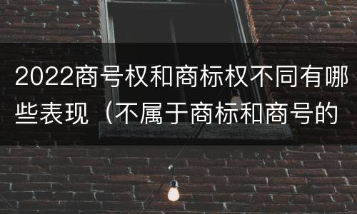 2022商号权和商标权不同有哪些表现（不属于商标和商号的区别是）