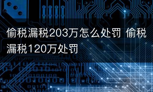 偷税漏税203万怎么处罚 偷税漏税120万处罚