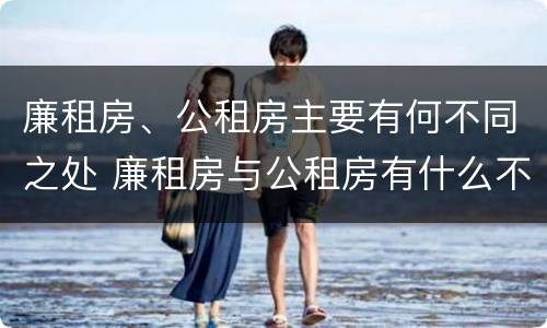 廉租房、公租房主要有何不同之处 廉租房与公租房有什么不同