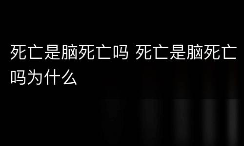 死亡是脑死亡吗 死亡是脑死亡吗为什么