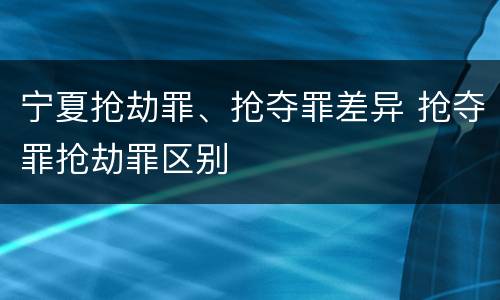 宁夏抢劫罪、抢夺罪差异 抢夺罪抢劫罪区别