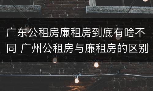 广东公租房廉租房到底有啥不同 广州公租房与廉租房的区别